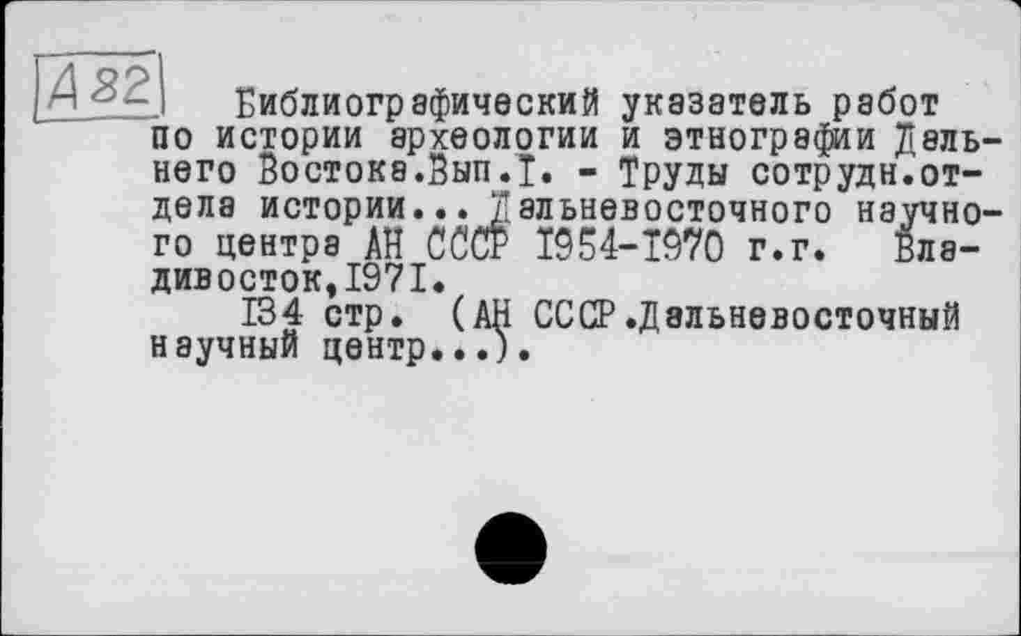 ﻿Библиографический указатель работ по истории археологии и этнографии Дель него Востока.Вып.Т. - Труды сотрудн.отдела истории... Дальневосточного научно го центра АН СОТ 1954-Т970 г.г.	Вла-
дивосток,1971.
134 стр. (АН СССР.Дальневосточный научный центр...).